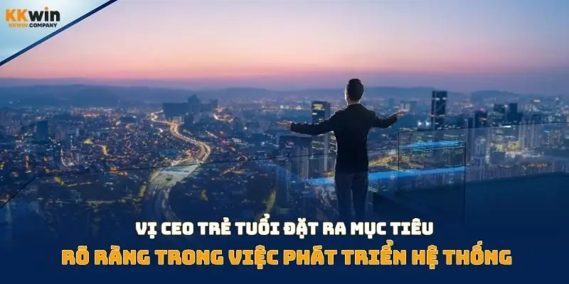 Vị CEO trẻ tuổi đặt ra mục tiêu rõ ràng trong việc phát triển hệ thống